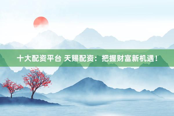十大配资平台 天赐配资：把握财富新机遇！