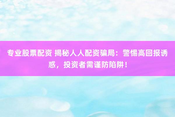 专业股票配资 揭秘人人配资骗局:警惕高回报诱惑,投资者需谨防陷阱!