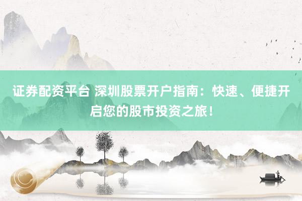 证券配资平台 深圳股票开户指南:快速、便捷开启您的股市投资之旅!