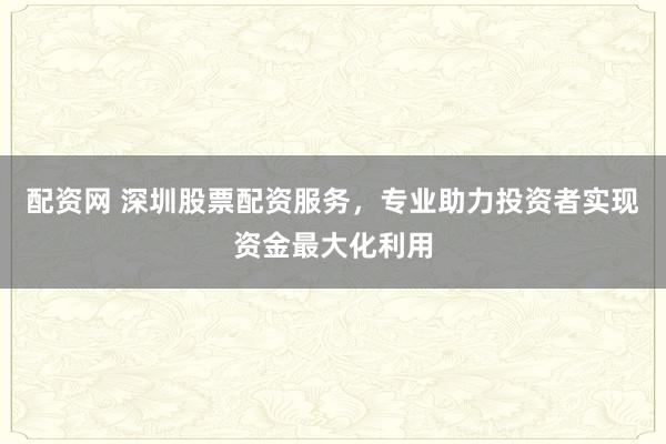 配资网 深圳股票配资服务,专业助力投资者实现资金最大化利用