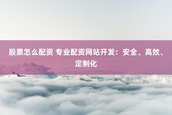股票怎么配资 专业配资网站开发:安全、高效、定制化