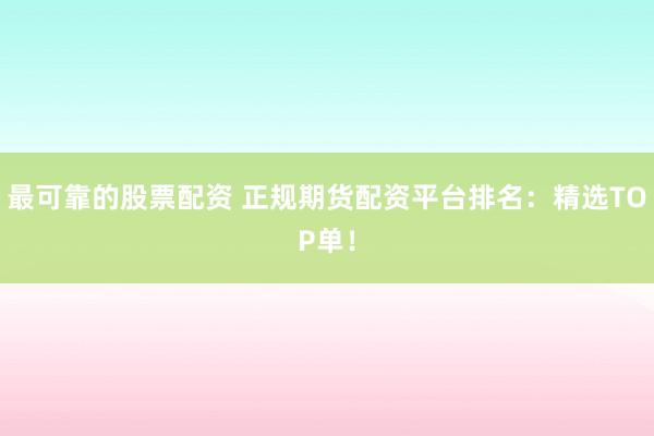 最可靠的股票配资 正规期货配资平台排名:精选TOP单!
