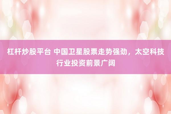 杠杆炒股平台 中国卫星股票走势强劲,太空科技行业投资前景广阔
