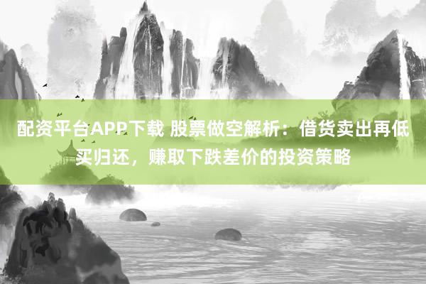 配资平台APP下载 股票做空解析:借货卖出再低买归还,赚取下跌差价的投资策略