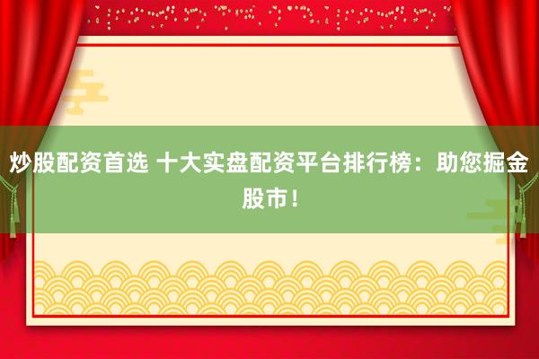 炒股配资首选 十大实盘配资平台排行榜：助您掘金股市！