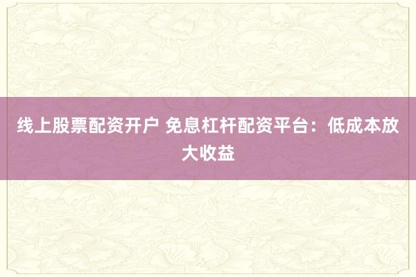 线上股票配资开户 免息杠杆配资平台：低成本放大收益