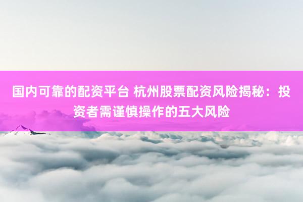 国内可靠的配资平台 杭州股票配资风险揭秘:投资者需谨慎操作的五大风险