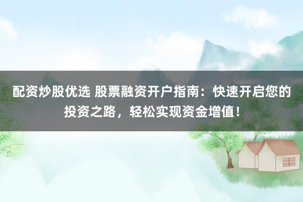 配资炒股优选 股票融资开户指南：快速开启您的投资之路，轻松实现资金增值！