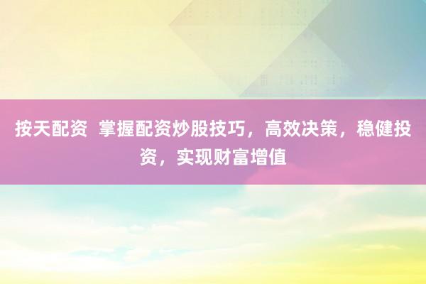 按天配资 掌握配资炒股技巧,高效决策,稳健投资,实现财富增值
