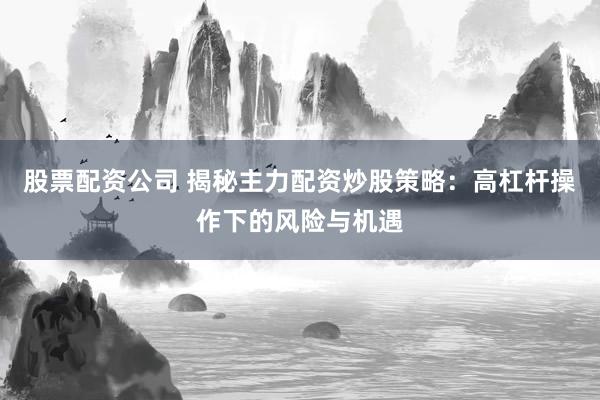 股票配资公司 揭秘主力配资炒股策略:高杠杆操作下的风险与机遇