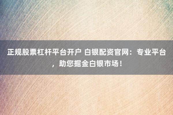 正规股票杠杆平台开户 白银配资官网：专业平台，助您掘金白银市场！