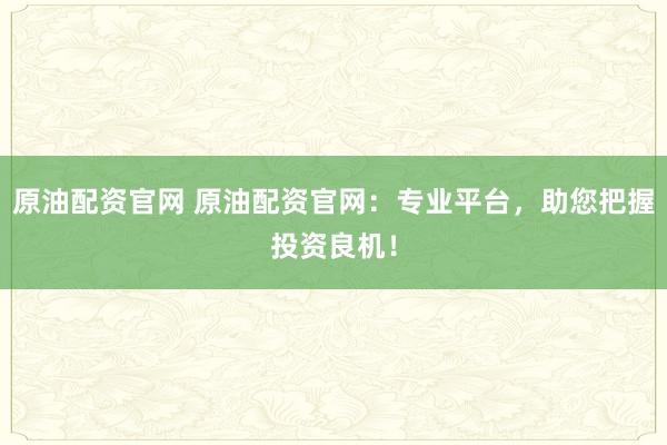 原油配资官网 原油配资官网：专业平台，助您把握投资良机！