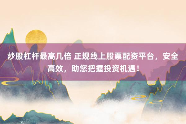 炒股杠杆最高几倍 正规线上股票配资平台，安全高效，助您把握投资机遇！