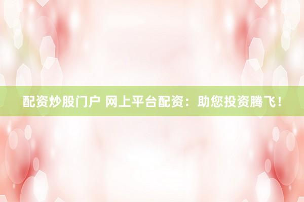 配资炒股门户 网上平台配资：助您投资腾飞！