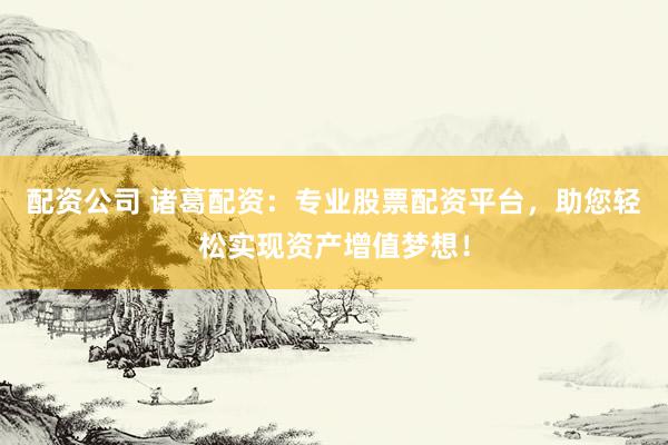 配资公司 诸葛配资:专业股票配资平台,助您轻松实现资产增值梦想!