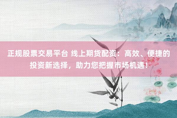 正规股票交易平台 线上期货配资:高效、便捷的投资新选择,助力您把握市场机遇!