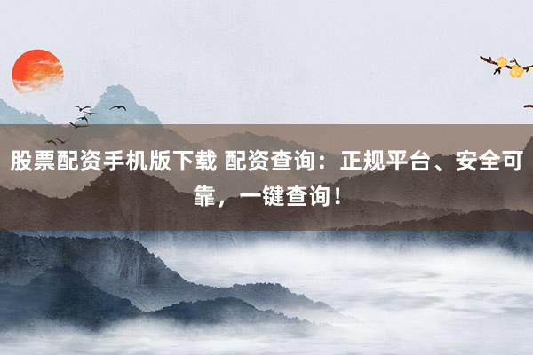 股票配资手机版下载 配资查询:正规平台、安全可靠,一键查询!