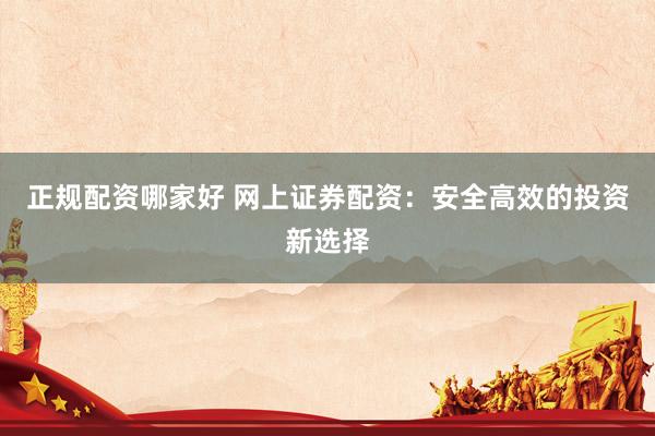 正规配资哪家好 网上证券配资：安全高效的投资新选择