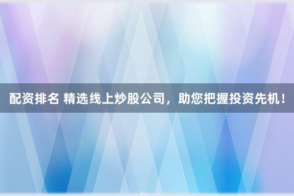 配资排名 精选线上炒股公司，助您把握投资先机！