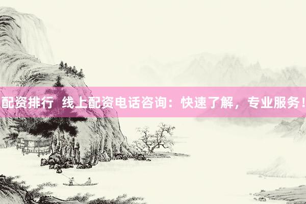配资排行 线上配资电话咨询:快速了解,专业服务!
