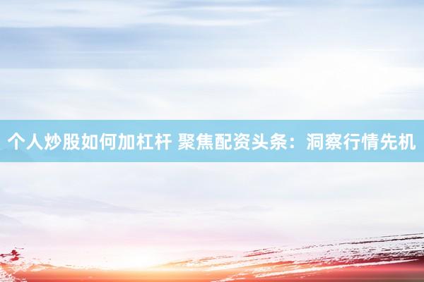 个人炒股如何加杠杆 聚焦配资头条:洞察行情先机