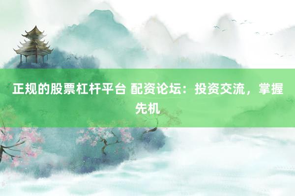 正规的股票杠杆平台 配资论坛：投资交流，掌握先机