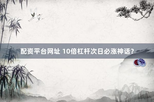 配资平台网址 10倍杠杆次日必涨神话？