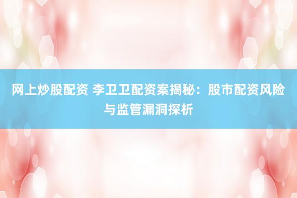 网上炒股配资 李卫卫配资案揭秘：股市配资风险与监管漏洞探析