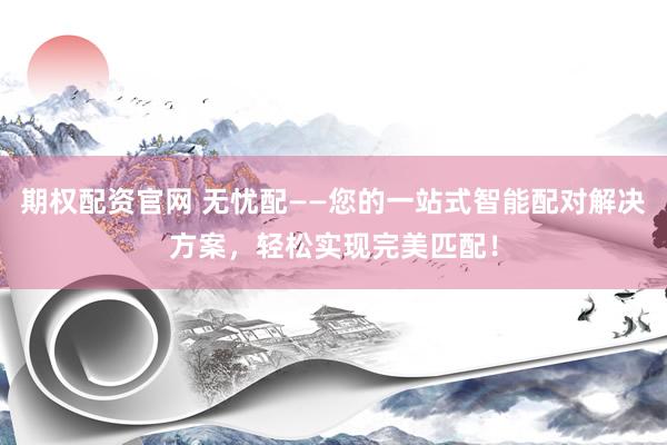 期权配资官网 无忧配——您的一站式智能配对解决方案,轻松实现完美匹配!