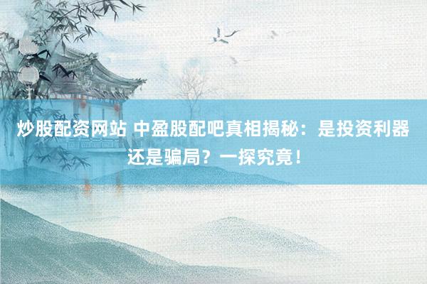 炒股配资网站 中盈股配吧真相揭秘:是投资利器还是骗局?一探究竟!