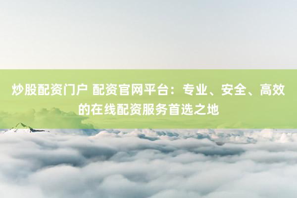 炒股配资门户 配资官网平台:专业、安全、高效的在线配资服务首选之地