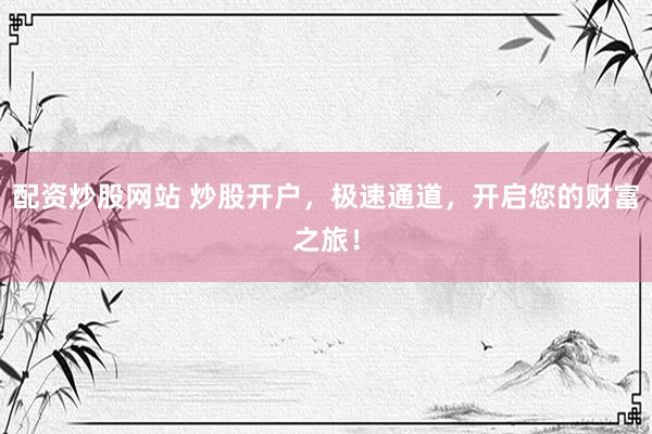 配资炒股网站 炒股开户，极速通道，开启您的财富之旅！