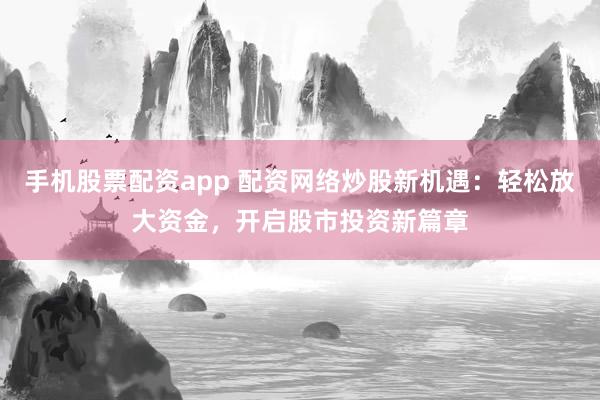 手机股票配资app 配资网络炒股新机遇：轻松放大资金，开启股市投资新篇章