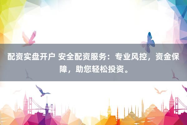 配资实盘开户 安全配资服务：专业风控，资金保障，助您轻松投资。