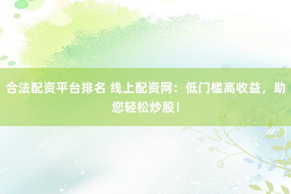 合法配资平台排名 线上配资网：低门槛高收益，助您轻松炒股！