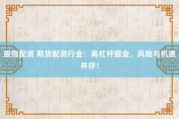 股指配资 期货配资行业:高杠杆掘金,风险与机遇并存!