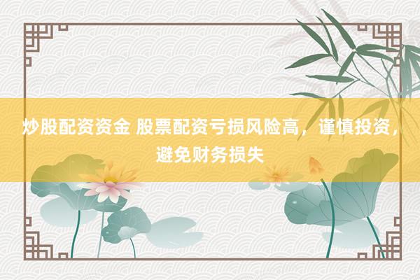 炒股配资资金 股票配资亏损风险高，谨慎投资，避免财务损失