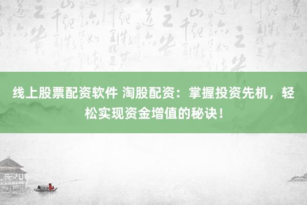 线上股票配资软件 淘股配资：掌握投资先机，轻松实现资金增值的秘诀！