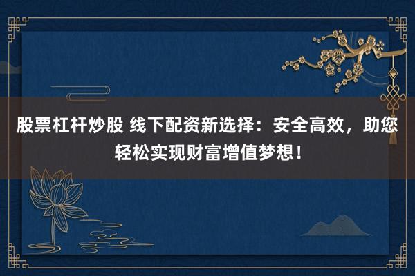 股票杠杆炒股 线下配资新选择：安全高效，助您轻松实现财富增值梦想！