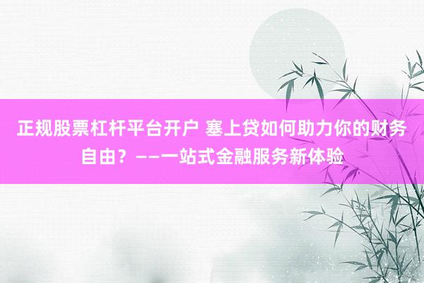正规股票杠杆平台开户 塞上贷如何助力你的财务自由？——一站式金融服务新体验