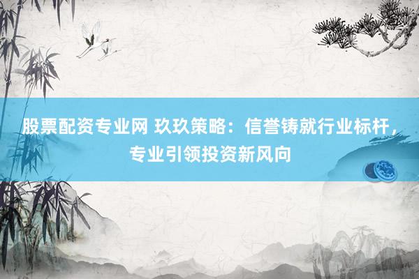 股票配资专业网 玖玖策略：信誉铸就行业标杆，专业引领投资新风向