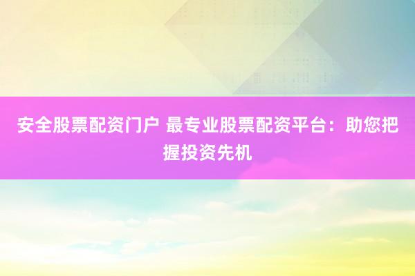 安全股票配资门户 最专业股票配资平台：助您把握投资先机