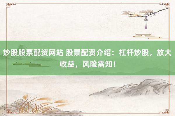 炒股股票配资网站 股票配资介绍：杠杆炒股，放大收益，风险需知！