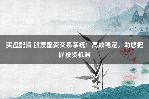 实盘配资 股票配资交易系统：高效稳定，助您把握投资机遇