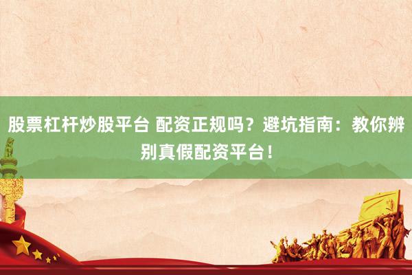 股票杠杆炒股平台 配资正规吗？避坑指南：教你辨别真假配资平台！