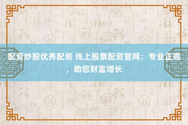 配资炒股优秀配资 线上股票配资官网：专业正规，助您财富增长