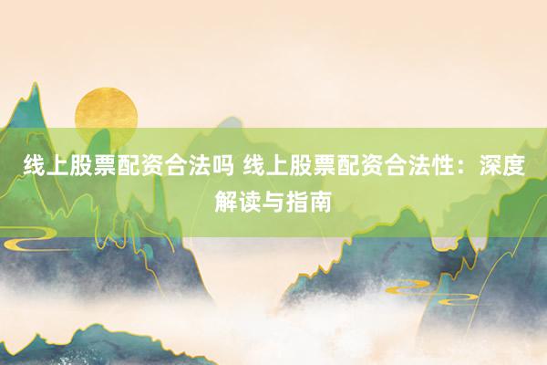 线上股票配资合法吗 线上股票配资合法性：深度解读与指南