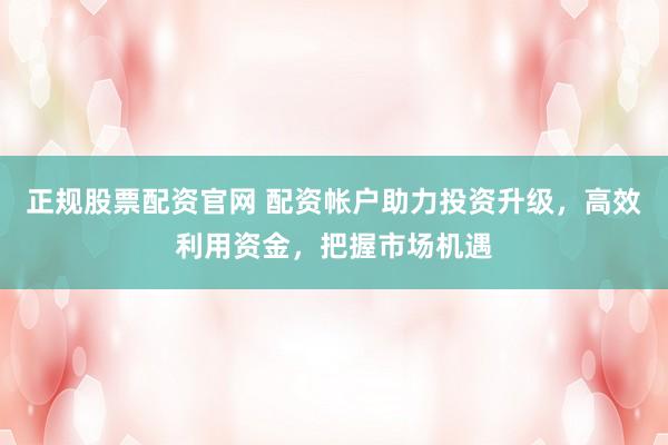 正规股票配资官网 配资帐户助力投资升级，高效利用资金，把握市场机遇