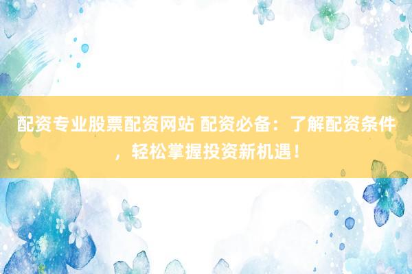 配资专业股票配资网站 配资必备：了解配资条件，轻松掌握投资新机遇！