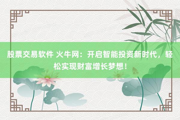 股票交易软件 火牛网：开启智能投资新时代，轻松实现财富增长梦想！